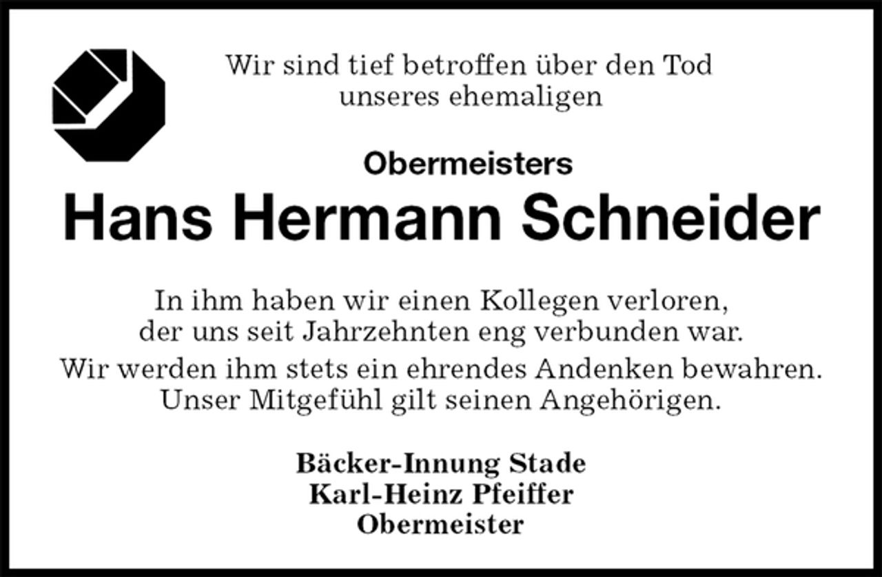 <p>Wir sind tief betroffen über den Tod<br />unseres ehemaligen<br />Obermeisters<br />Hans Hermann Schneider<br />Bäcker-Innung Stade<br />Karl-Heinz Pfeiffer<br />Obermeister<br />In ihm haben wir einen Kollegen verloren,<br />der uns seit Jahrzehnten eng verbunden war.<br />Wir werden ihm stets ein ehrendes Andenken bewahren.<br />Unser Mitgefühl gilt seinen Angehörigen.</p>