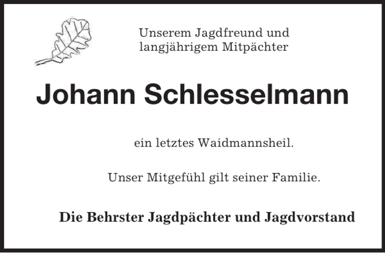 <p>Unserem Jagdfreund und<br />langjährigem Mitpächter<br />Johann Schlesselmann<br />ein letztes Waidmannsheil.</p><p>Unser Mitgefühl gilt seiner Familie.<br />Die Behrster Jagdpächter und Jagdvorstand</p>