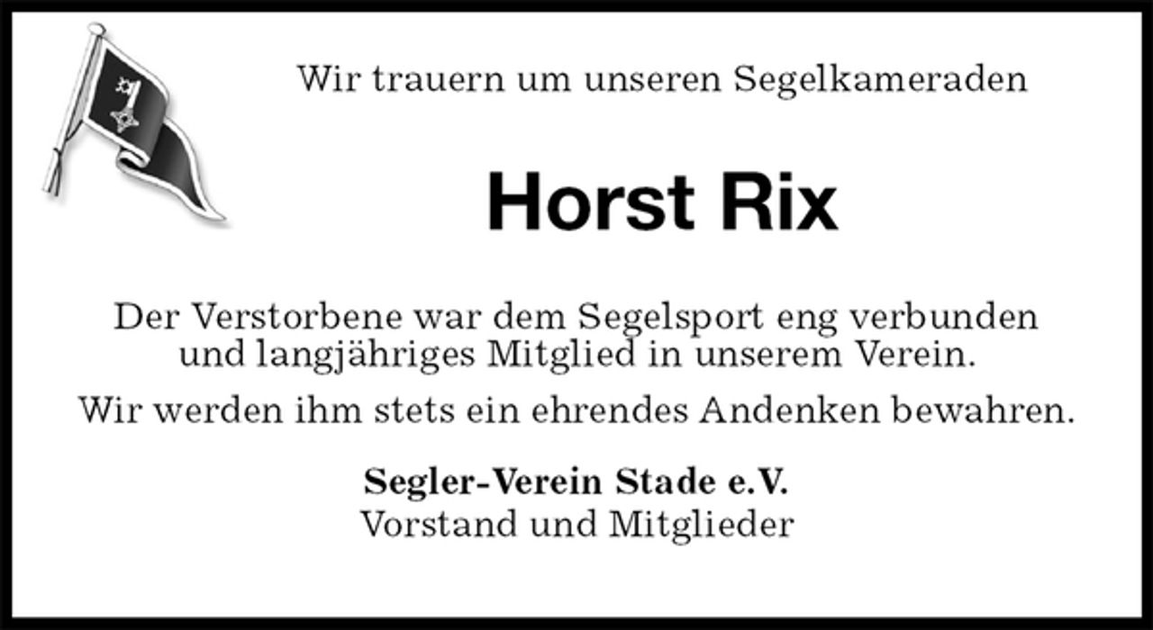 <p>Wir trauern um unseren Segelkameraden<br />Horst Rix<br />Der Verstorbene war dem Segelsport eng verbunden und langjähriges Mitglied in unserem Verein.<br />Wir werden ihm stets ein ehrendes Andenken bewahren.<br />Segler-Verein Stade e.V.<br />Vorstand und Mitglieder</p>