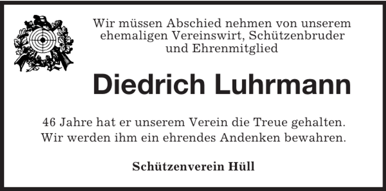 <p>Wir müssen Abschied nehmen von unserem<br />ehemaligen Vereinswirt, Schützenbruder<br />und Ehrenmitglied</p><p>Diedrich Luhrmann<br />46 Jahre hat er unserem Verein die Treue gehalten.<br />Wir werden ihm ein ehrendes Andenken bewahren.<br />Schützenverein Hüll</p>