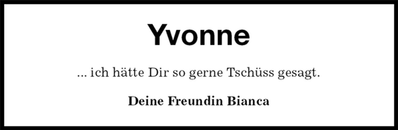 <p>Yvonne<br />... ich hätte Dir so gerne Tschüss gesagt.<br />Deine Freundin Bianca</p>