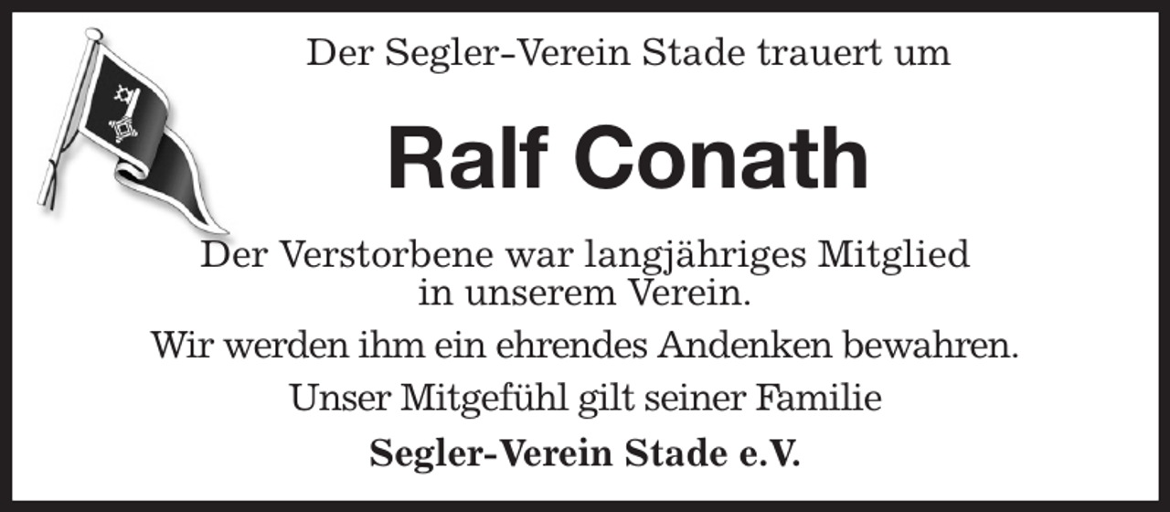 <p>Der Segler-Verein Stade trauert um<br />Ralf Conath<br />Der Verstorbene war langjähriges Mitglied<br />in unserem Verein.<br />Wir werden ihm ein ehrendes Andenken bewahren.<br />Unser Mitgefühl gilt seiner Familie<br />Segler-Verein Stade e.V.</p>