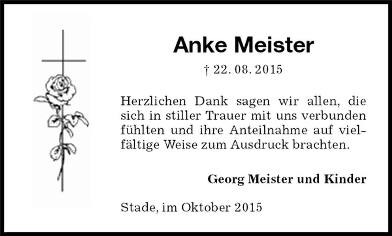 <p>Herzlichen Dank sagen wir allen, die sich in stiller Trauer mit uns verbunden fühlten und ihre Anteilnahme auf vielfältige Weise zum Ausdruck brachten.<br />Anke Meister<br />† 22. 08. 2015<br />Georg Meister und Kinder<br />Stade, im Oktober 2015</p>