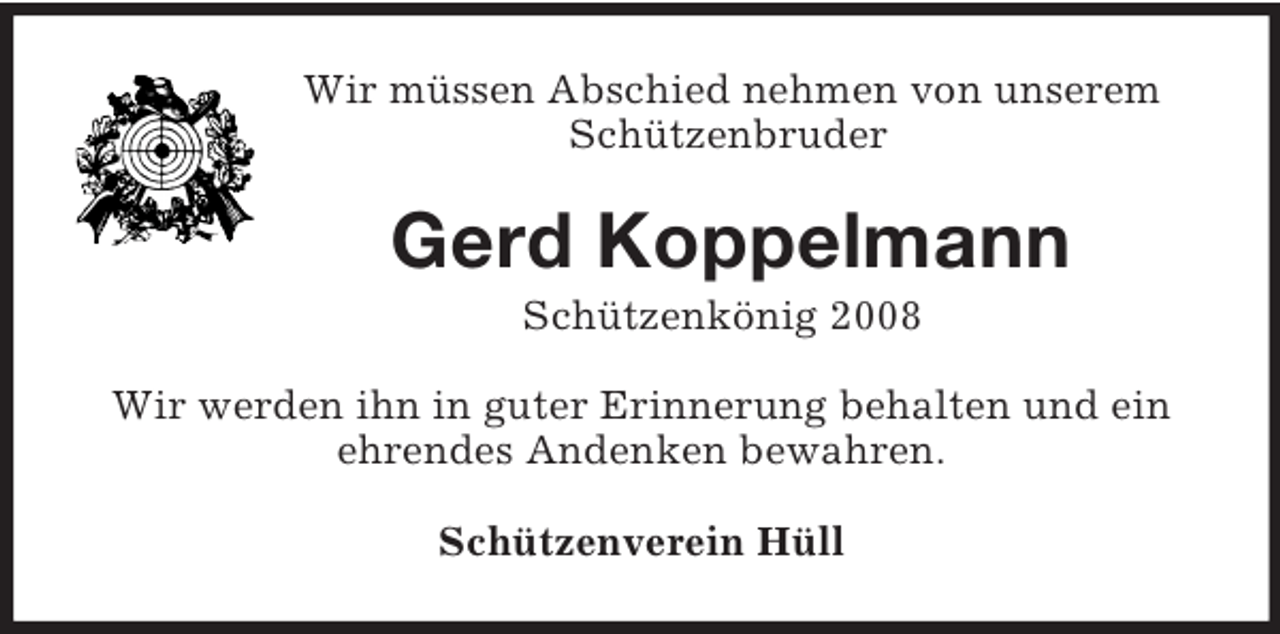<p>Wir müssen Abschied nehmen von unserem<br />Schützenbruder<br />Gerd Koppelmann<br />Schützenkönig 2008<br />Wir werden ihn in guter Erinnerung behalten und ein ehrendes Andenken bewahren.<br />Schützenverein Hüll</p>