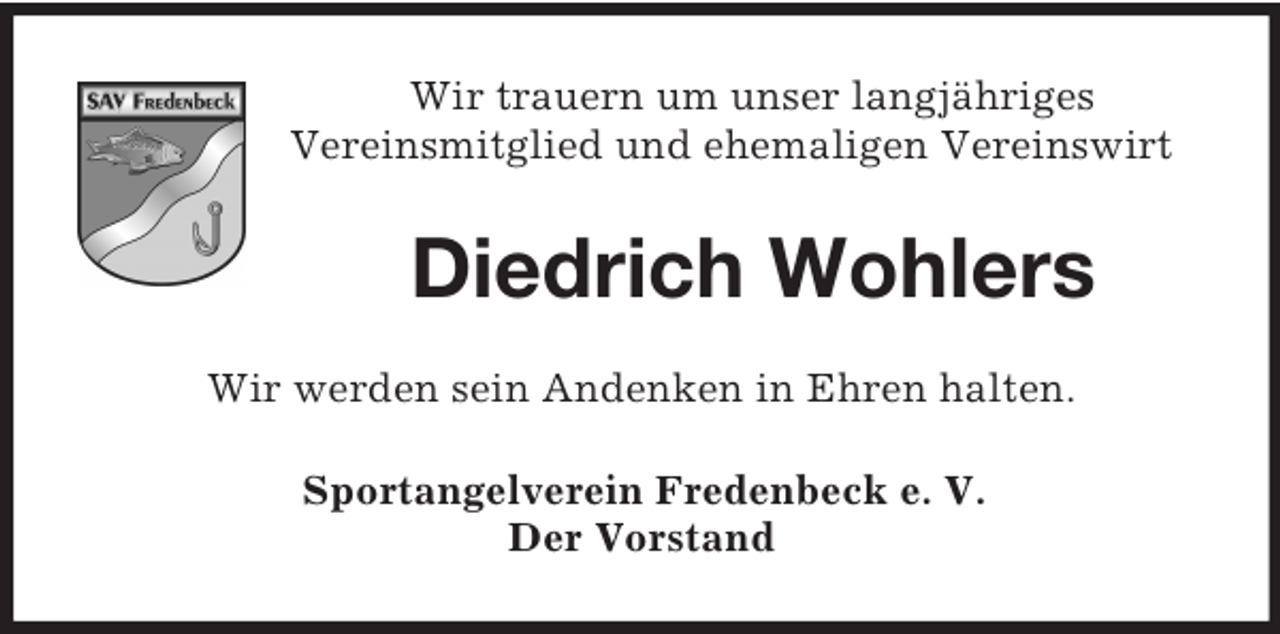 <p>Wir trauern um unser langjähriges<br />Vereinsmitglied und ehemaligen Vereinswirt<br />Diedrich Wohlers<br />Wir werden sein Andenken in Ehren halten.<br />Sportangelverein Fredenbeck e. V.<br />Der Vorstand</p>