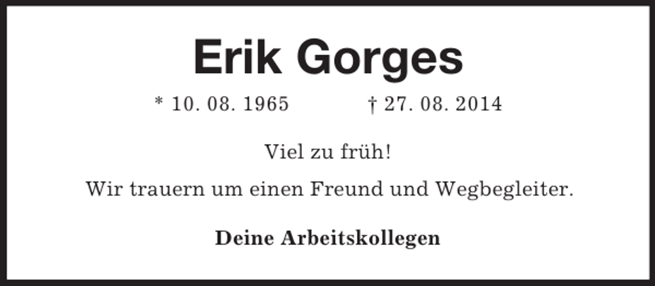 <p>Erik Gorges<br />* 10. 08. 1965 † 27. 08. 2014<br />Viel zu früh!<br />Wir trauern um einen Freund und Wegbegleiter.<br />Deine Arbeitskollegen</p>