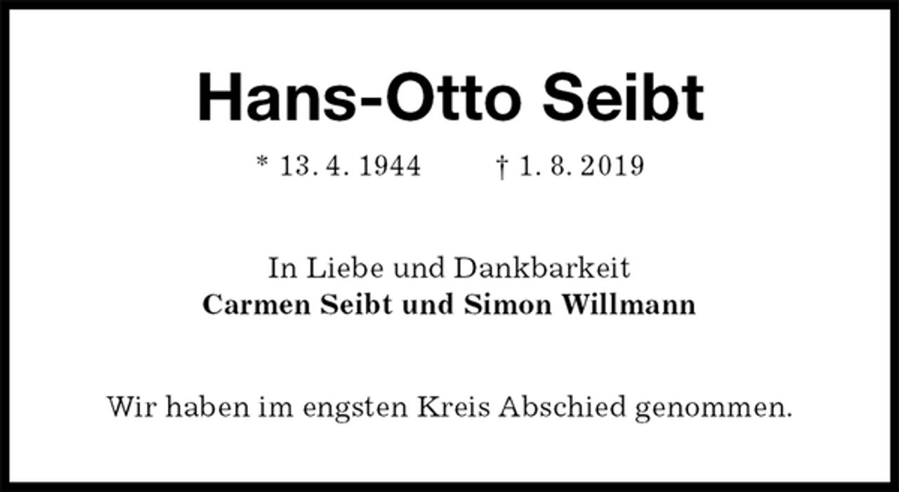 <p>Hans-Otto Seibt<br />* 13. 4. 1944 † 1. 8. 2019<br />In Liebe und Dankbarkeit<br />Carmen Seibt und Simon Willmann<br />Wir haben im engsten Kreis Abschied genommen.</p>