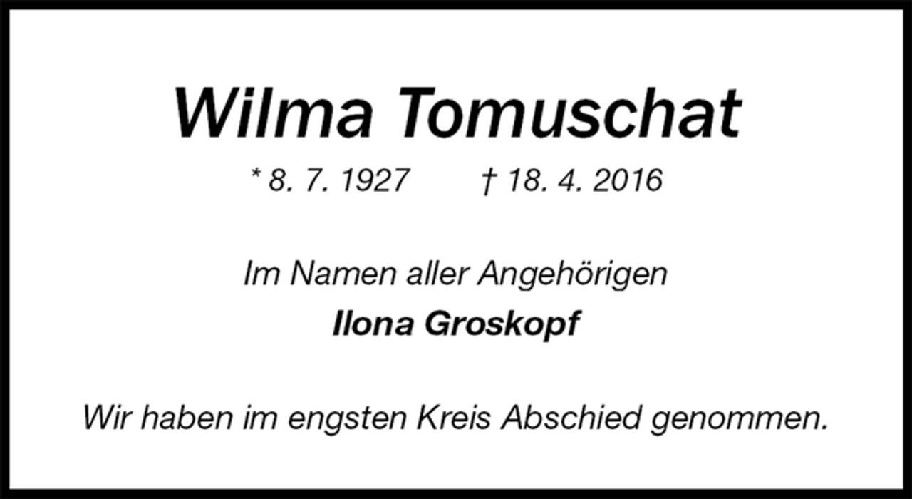 <p>Wilma Tomuschat<br />* 8. 7. 1927 † 18. 4. 2016<br />Im Namen aller Angehörigen<br />Ilona Groskopf<br />Wir haben im engsten Kreis Abschied genommen.</p>