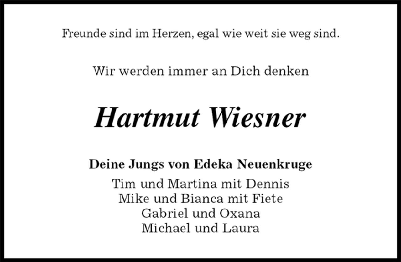 <p>Freunde sind im Herzen, egal wie weit sie weg sind.<br />Wir werden immer an Dich denken<br />Hartmut Wiesner<br />Deine Jungs von Edeka Neuenkruge<br />Tim und Martina mit Dennis<br />Mike und Bianca mit Fiete<br />Gabriel und Oxana<br />Michael und Laura</p>