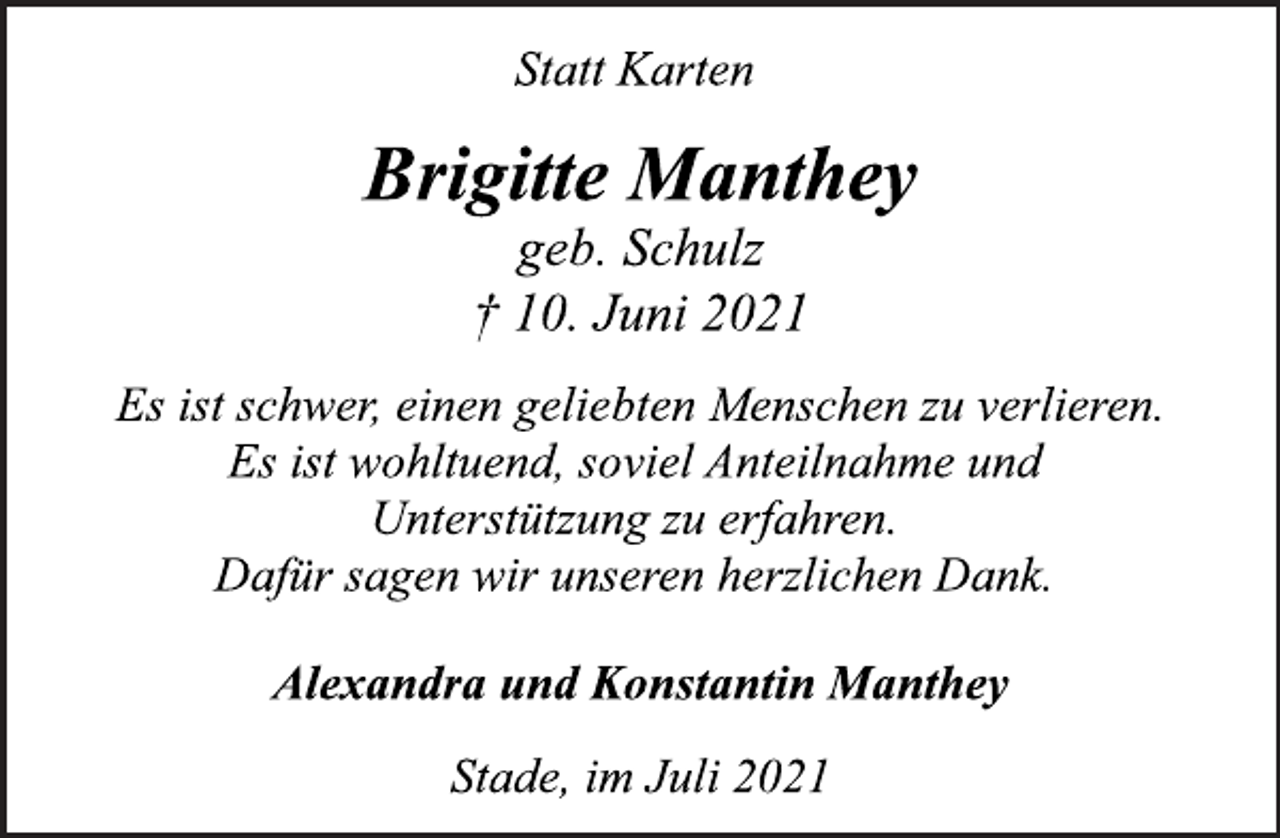 <p>Statt Karten<br />Brigitte Manthey<br />geb. Schulz<br />† 10. Juni 2021<br />Es ist schwer, einen geliebten Menschen zu verlieren.<br />Es ist wohltuend, soviel Anteilnahme und<br />Unterstützung zu erfahren.<br />Dafür sagen wir unseren herzlichen Dank.<br />Alexandra und Konstantin Manthey<br />Stade, im Juli 2021</p>
