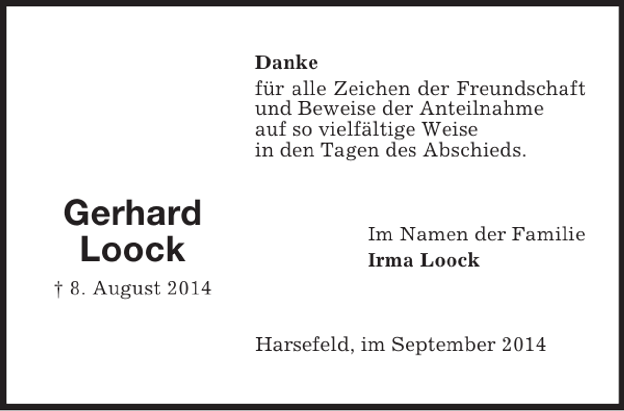 <p>Gerhard<br />Loock<br />† 8. August 2014<br />Danke<br />für alle Zeichen der Freundschaft und Beweise der Anteilnahme<br />auf so vielfältige Weise<br />in den Tagen des Abschieds.<br />Im Namen der Familie<br />Irma Loock<br />Harsefeld, im September 2014</p>