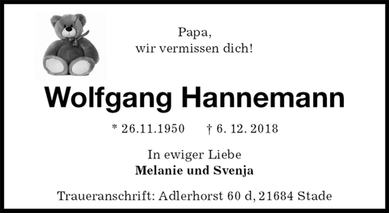 <p>Papa,<br />wir vermissen dich!</p>
<p>Wolfgang Hannemann<br />* 26.11.1950 † 6. 12. 2018</p>
<p>In ewiger Liebe<br />Melanie und Svenja</p>
<p>Traueranschrift: Adlerhorst 60 d, 21684 Stade</p>