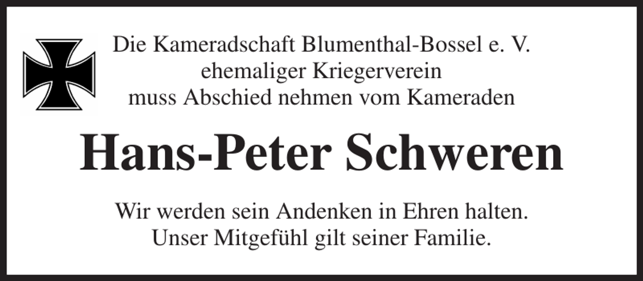 <p>Die Kameradschaft Blumenthal-Bossel e. V.<br />ehemaliger Kriegerverein<br />muss Abschied nehmen vom Kameraden<br />Hans-Peter Schweren<br />Wir werden sein Andenken in Ehren halten.<br />Unser Mitgefühl gilt seiner Familie.</p>