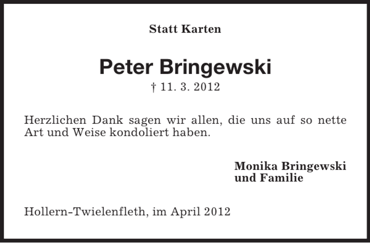 <p>Statt Karten</p><p>Peter Bringewski<br />† 11. 3. 2012<br />Herzlichen Dank sagen wir allen, die uns auf so nette<br />Art und Weise kondoliert haben.<br />Monika Bringewski<br />und Familie<br />Hollern-Twielenfleth, im April 2012</p>