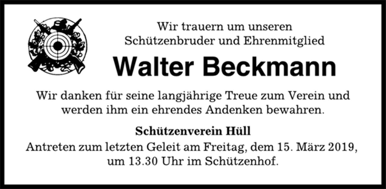 <p>Wir trauern um unseren<br />Schützenbruder und Ehrenmitglied<br />Walter Beckmann<br />Wir danken für seine langjährige Treue zum Verein und<br />werden ihm ein ehrendes Andenken bewahren.<br />Schützenverein Hüll<br />Antreten zum letzten Geleit am Freitag, dem 15. März 2019,<br />um 13.30 Uhr im Schützenhof.</p>