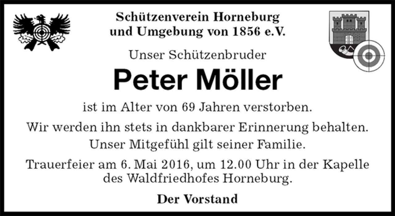 <p>Schützenverein Horneburg<br />und Umgebung von 1856 e.V.<br />Unser Schützenbruder<br />Peter Möller<br />Der Vorstand<br />ist im Alter von 69 Jahren verstorben.<br />Wir werden ihn stets in dankbarer Erinnerung behalten.<br />Unser Mitgefühl gilt seiner Familie.<br />Trauerfeier am 6. Mai 2016, um 12.00 Uhr in der Kapelle des Waldfriedhofes Horneburg.</p>