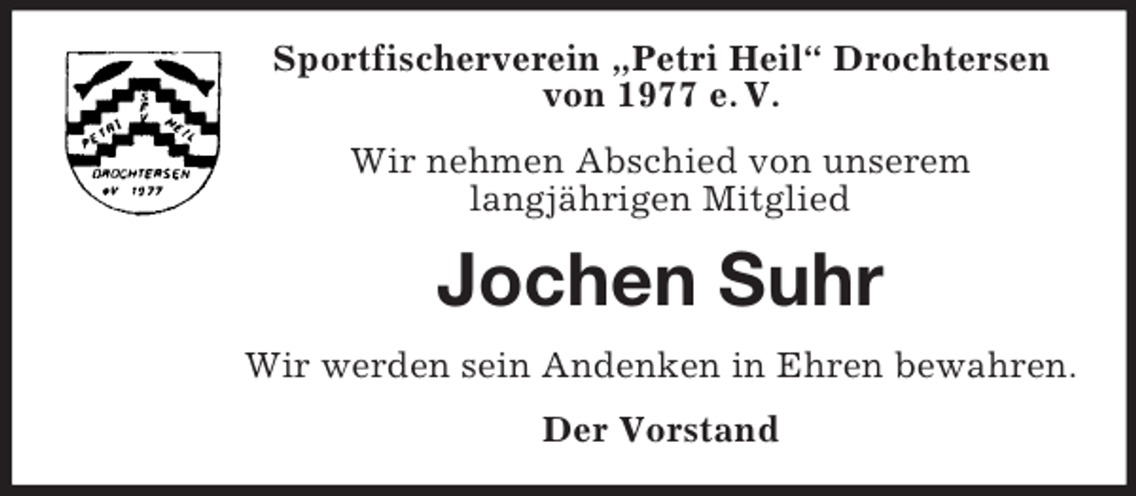 <p>Sportfischerverein „Petri Heil“ Drochtersen von 1977 e. V.<br />Wir nehmen Abschied von unserem<br />langjährigen Mitglied<br />Jochen Suhr<br />Wir werden sein Andenken in Ehren bewahren.<br />Der Vorstand</p>