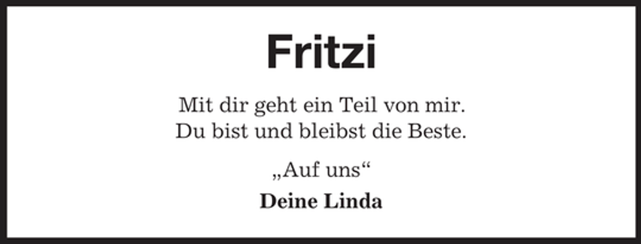 <p>Fritzi<br />Mit dir geht ein Teil von mir. Du bist und bleibst die Beste. „Auf uns“ Deine Linda</p>
