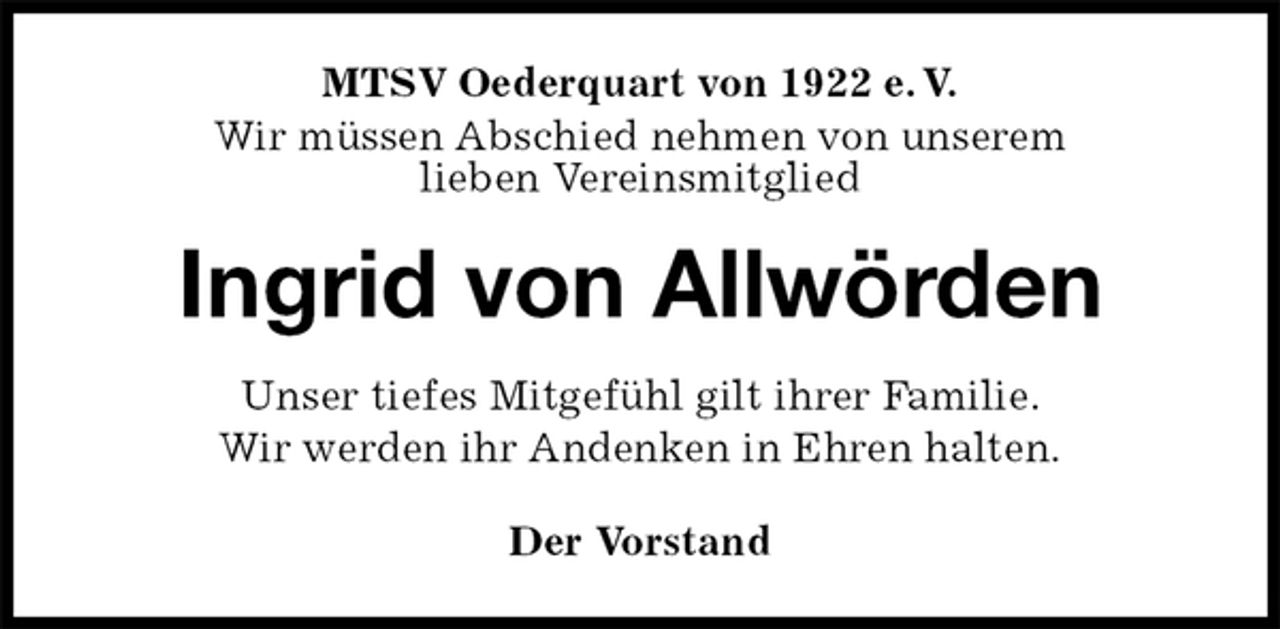 <p>MTSV Oederquart von 1922 e. V.<br />Wir müssen Abschied nehmen von unserem<br />lieben Vereinsmitglied<br />Ingrid von Allwörden<br />Der Vorstand<br />Unser tiefes Mitgefühl gilt ihrer Familie.<br />Wir werden ihr Andenken in Ehren halten.</p>