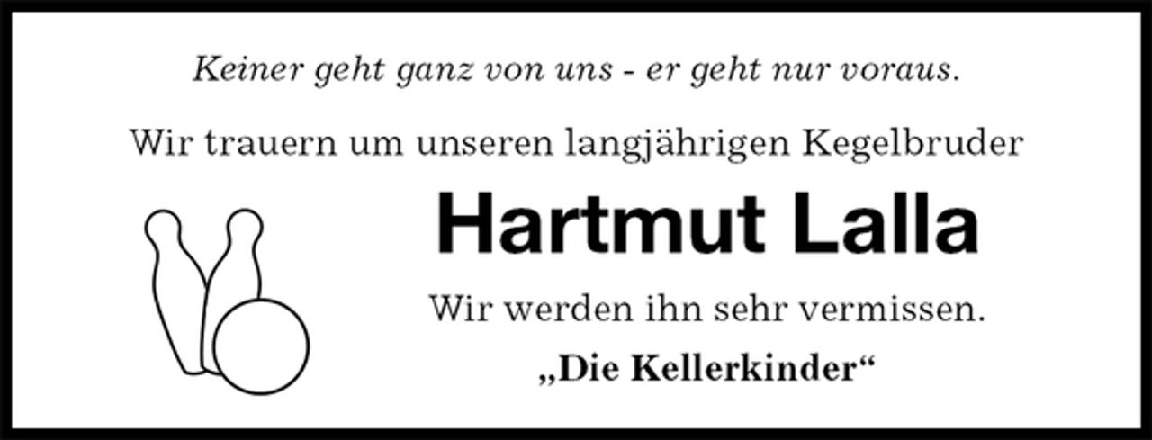 <p>Keiner geht ganz von uns - er geht nur voraus.</p>
<p>Wir trauern um unseren langjährigen Kegelbruder<br />Hartmut Lalla<br />Wir werden ihn sehr vermissen.<br />„Die Kellerkinder“</p>