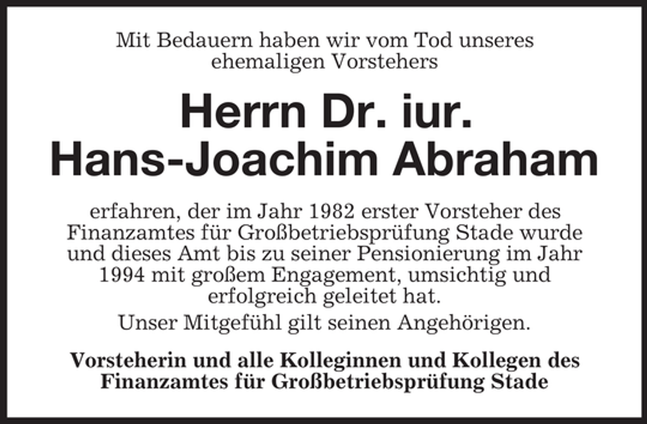 <p>Mit Bedauern haben wir vom Tod unseres<br />ehemaligen Vorstehers</p><p>Herrn Dr. iur.<br />Hans-Joachim Abraham<br />erfahren, der im Jahr 1982 erster Vorsteher des<br />Finanzamtes für Großbetriebsprüfung Stade wurde<br />und dieses Amt bis zu seiner Pensionierung im Jahr<br />1994 mit großem Engagement, umsichtig und<br />erfolgreich geleitet hat.<br />Unser Mitgefühl gilt seinen Angehörigen.<br />Vorsteherin und alle Kolleginnen und Kollegen des<br />Finanzamtes für Großbetriebsprüfung Stade</p>