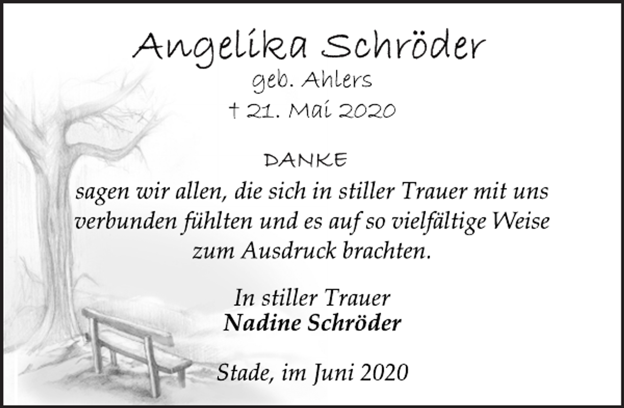 <p>Angelika Schröder<br />geb. Ahlers<br />† 21. Mai 2020<br />Danke<br />sagen wir allen, die sich in stiller Trauer mit uns verbunden fühlten und es auf so vielfältige Weise zum Ausdruck brachten.<br />In stiller Trauer<br />Nadine Schröder<br />Stade, im Juni 2020</p>