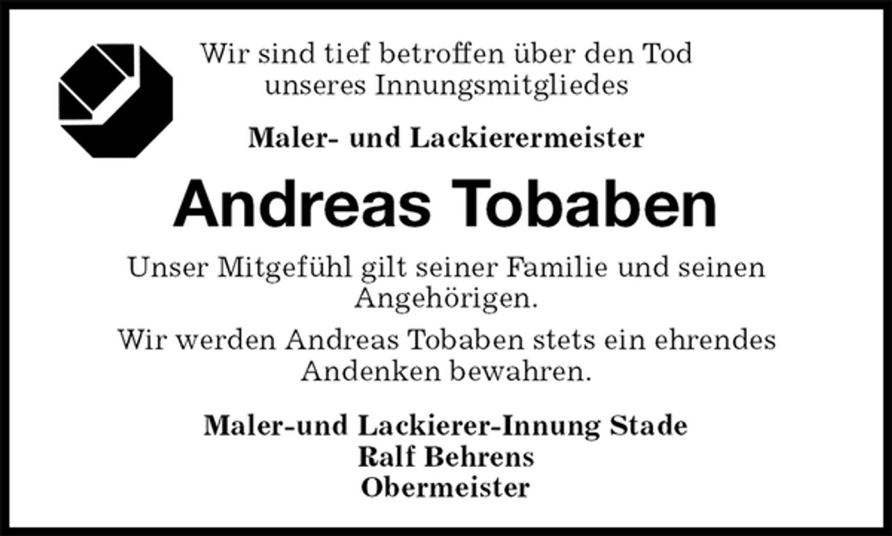 <p>Wir sind tief betroffen über den Tod<br />unseres Innungsmitgliedes<br />Maler- und Lackierermeister<br />Andreas Tobaben<br />Maler-und Lackierer-Innung Stade<br />Ralf Behrens<br />Obermeister<br />Unser Mitgefühl gilt seiner Familie und seinen<br />Angehörigen.<br />Wir werden Andreas Tobaben stets ein ehrendes<br />Andenken bewahren.</p>
