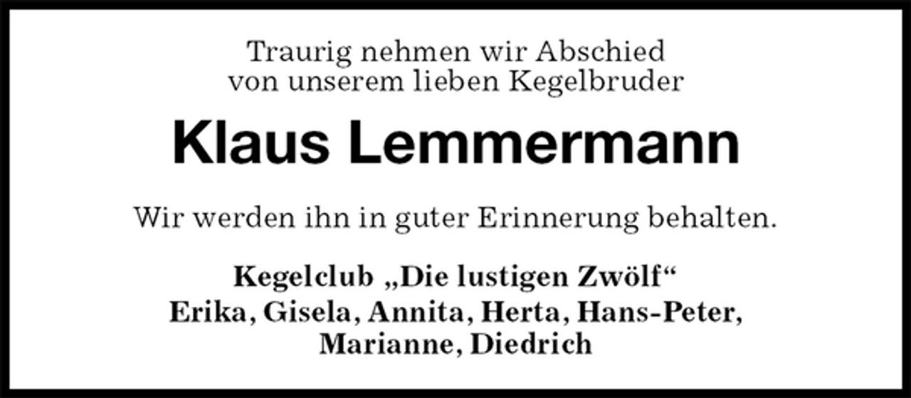 <p>Klaus Lemmermann<br />Kegelclub „Die lustigen Zwölf“<br />Erika, Gisela, Annita, Herta, Hans-Peter,<br />Marianne, Diedrich<br />Traurig nehmen wir Abschied<br />von unserem lieben Kegelbruder<br />Wir werden ihn in guter Erinnerung behalten.</p>