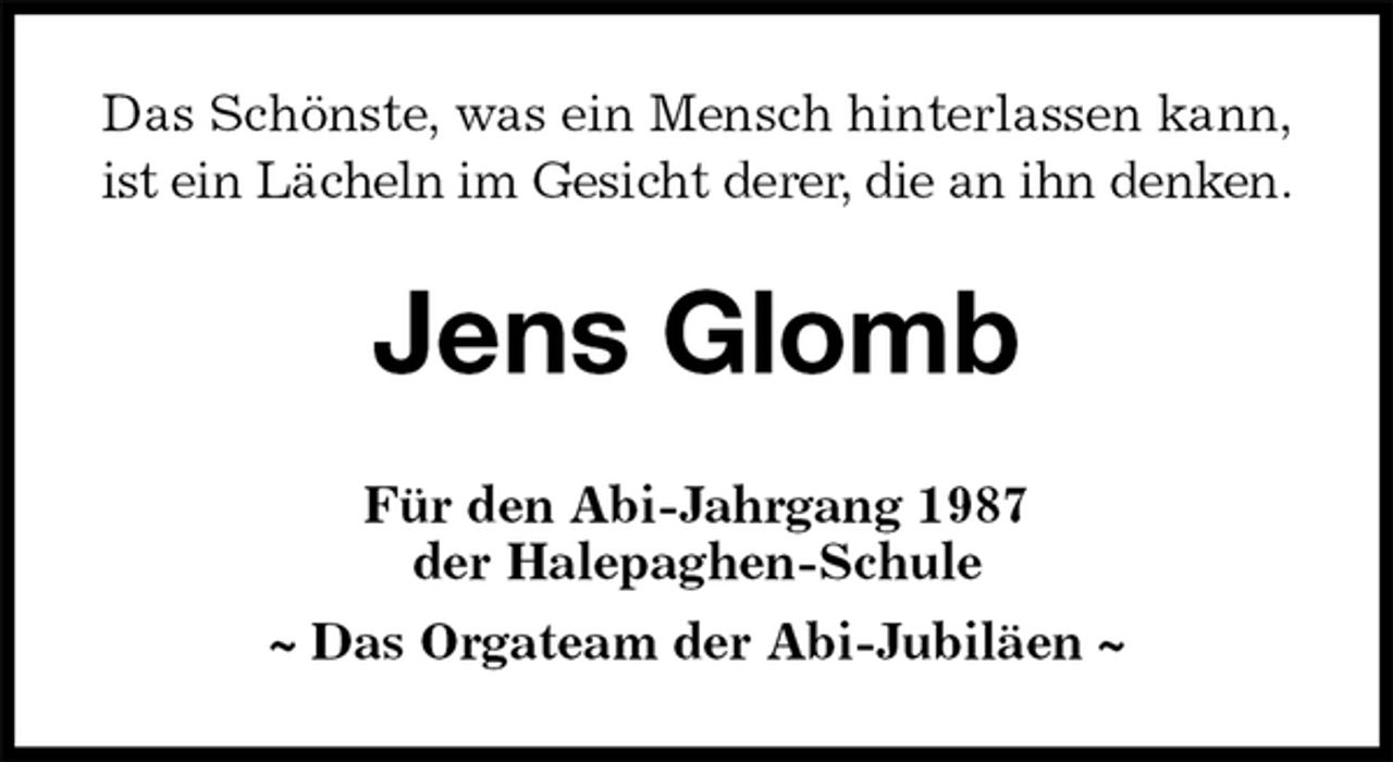 <p>Das Schönste, was ein Mensch hinterlassen kann,<br />ist ein Lächeln im Gesicht derer, die an ihn denken.<br />Jens Glomb<br />Für den Abi-Jahrgang 1987<br />der Halepaghen-Schule<br />~ Das Orgateam der Abi-Jubiläen ~</p>