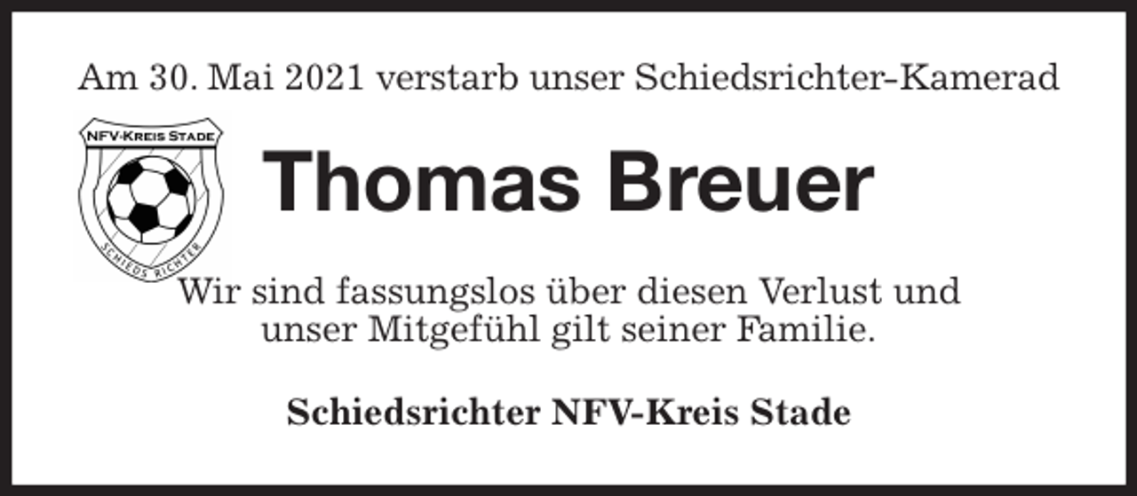 <p>Am 30. Mai 2021 verstarb unser Schiedsrichter-Kamerad<br />Thomas Breuer<br />Wir sind fassungslos über diesen Verlust und<br />unser Mitgefühl gilt seiner Familie.<br />Schiedsrichter NFV-Kreis Stade</p>