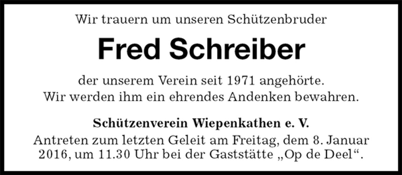 <p>Wir trauern um unseren Schützenbruder<br />Fred Schreiber<br />Schützenverein Wiepenkathen e. V.<br />Antreten zum letzten Geleit am Freitag, dem 8. Januar 2016, um 11.30 Uhr bei der Gaststätte „Op de Deel“.<br />der unserem Verein seit 1971 angehörte.<br />Wir werden ihm ein ehrendes Andenken bewahren.</p>