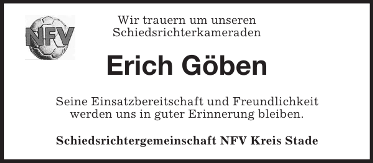 <p>Wir trauern um unseren<br />Schiedsrichterkameraden</p><p>Erich Göben<br />Seine Einsatzbereitschaft und Freundlichkeit<br />werden uns in guter Erinnerung bleiben.<br />Schiedsrichtergemeinschaft NFV Kreis Stade</p>