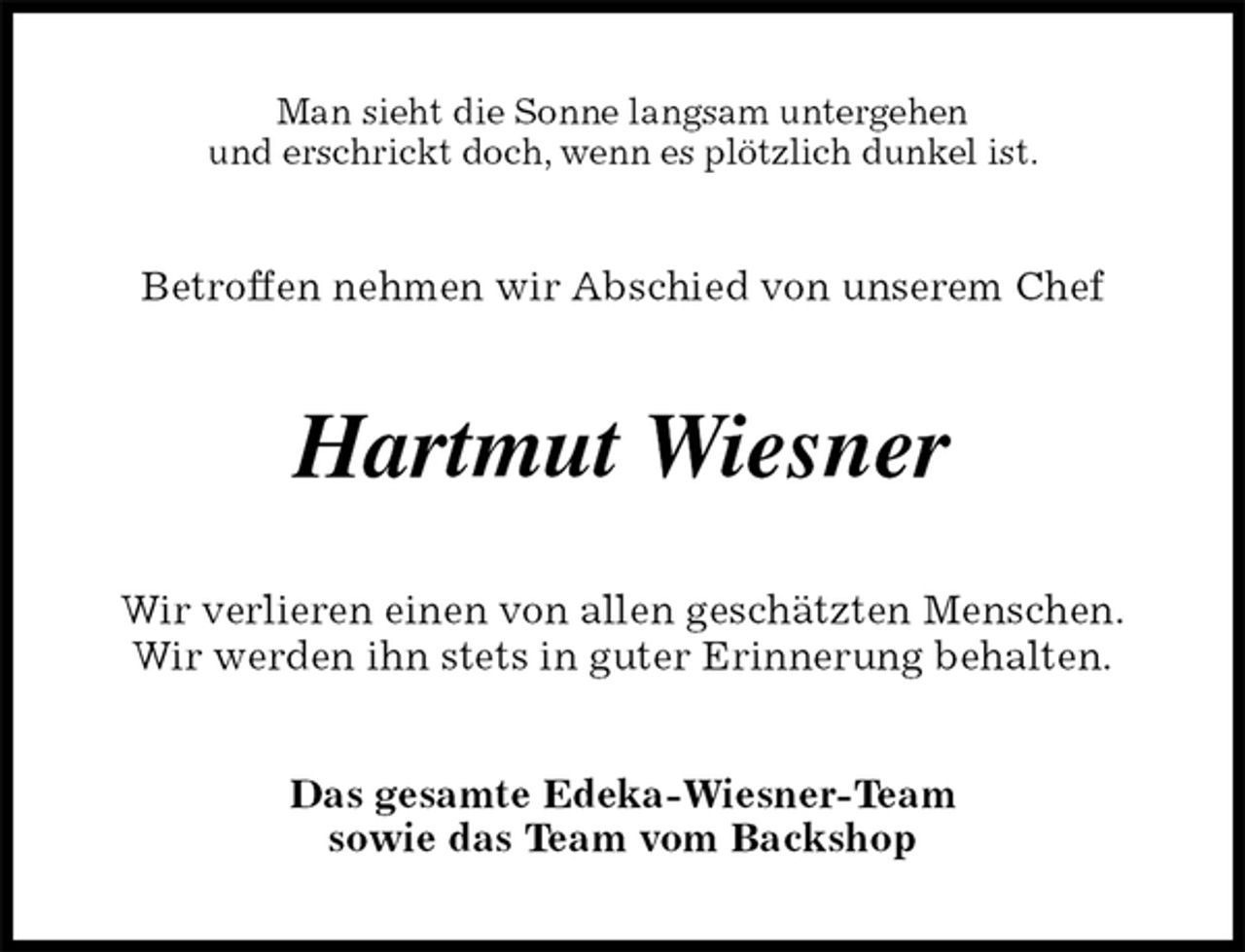 <p>Man sieht die Sonne langsam untergehen<br />und erschrickt doch, wenn es plötzlich dunkel ist.<br />Betroffen nehmen wir Abschied von unserem Chef<br />Hartmut Wiesner<br />Wir verlieren einen von allen geschätzten Menschen.<br />Wir werden ihn stets in guter Erinnerung behalten.<br />Das gesamte Edeka-Wiesner-Team<br />sowie das Team vom Backshop</p>
