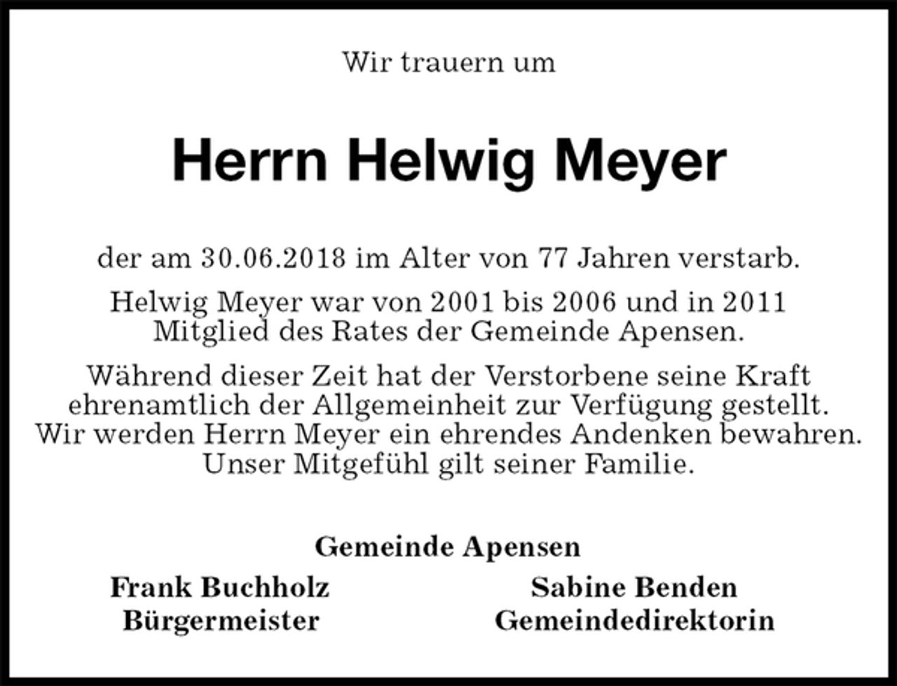 <p>Wir trauern um<br />Herrn Helwig Meyer<br />Gemeinde Apensen<br />Frank Buchholz Sabine Benden<br />Bürgermeister Gemeindedirektorin<br />der am 30.06.2018 im Alter von 77 Jahren verstarb.<br />Helwig Meyer war von 2001 bis 2006 und in 2011<br />Mitglied des Rates der Gemeinde Apensen.<br />Während dieser Zeit hat der Verstorbene seine Kraft<br />ehrenamtlich der Allgemeinheit zur Verfügung gestellt.<br />Wir werden Herrn Meyer ein ehrendes Andenken bewahren.<br />Unser Mitgefühl gilt seiner Familie.</p>
