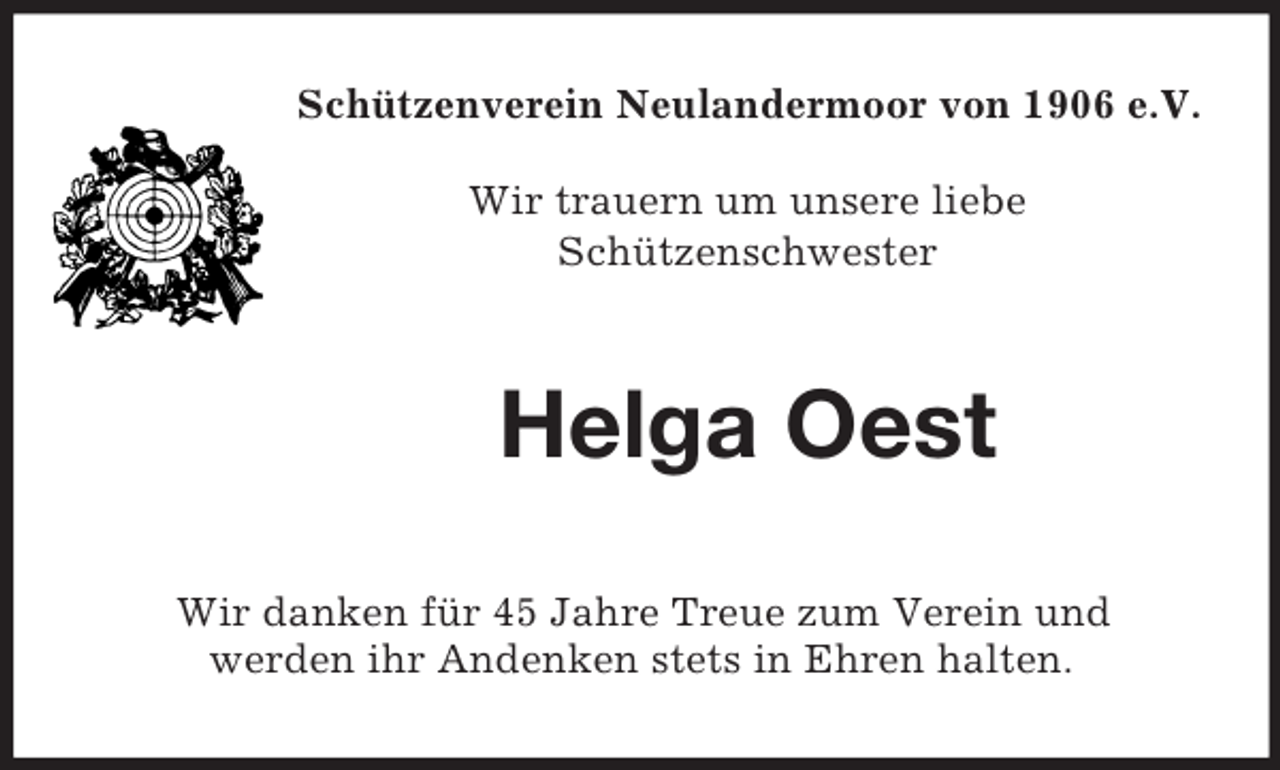 <p>Schützenverein Neulandermoor von 1906 e.V.<br />Wir trauern um unsere liebe<br />Schützenschwester<br />Helga Oest<br />Wir danken für 45 Jahre Treue zum Verein und<br />werden ihr Andenken stets in Ehren halten.</p>