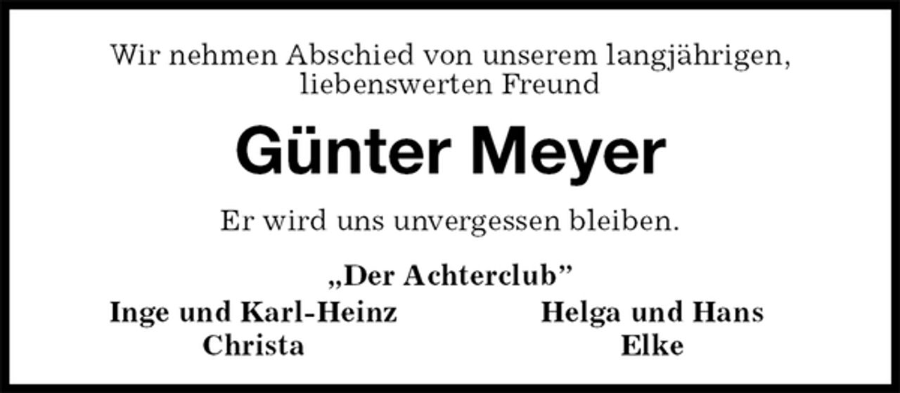 <p>Wir nehmen Abschied von unserem langjährigen,<br />liebenswerten Freund<br />Günter Meyer<br />Er wird uns unvergessen bleiben.<br />„Der Achterclub”<br />Inge und Karl-Heinz Helga und Hans<br />Christa Elke</p>