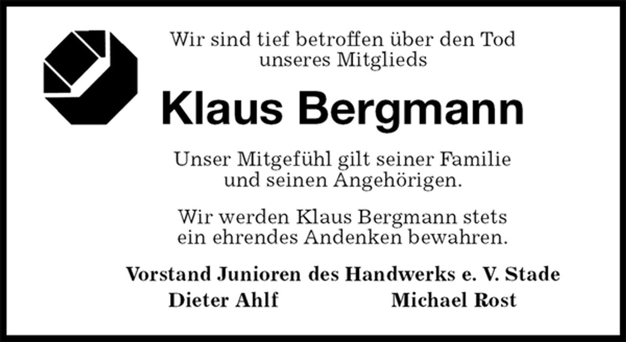 <p>Wir sind tief betroffen über den Tod<br />unseres Mitglieds<br />Klaus Bergmann<br />Unser Mitgefühl gilt seiner Familie<br />und seinen Angehörigen.<br />Wir werden Klaus Bergmann stets<br />ein ehrendes Andenken bewahren.<br />Vorstand Junioren des Handwerks e. V. Stade<br />Dieter Ahlf Michael Rost</p>