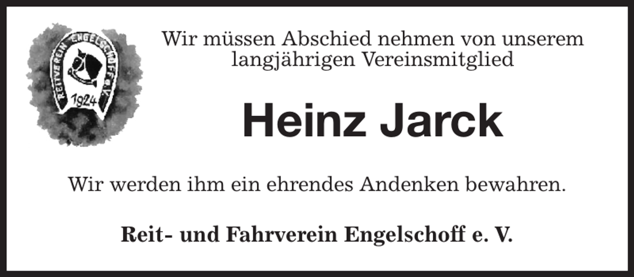 <p>Wir müssen Abschied nehmen von unserem<br />langjährigen Vereinsmitglied<br />Heinz Jarck<br />Wir werden ihm ein ehrendes Andenken bewahren.<br />Reit- und Fahrverein Engelschoff e. V.</p>