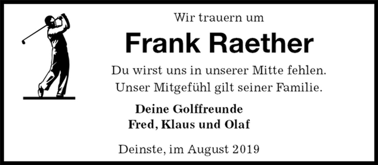 <p>Wir trauern um<br />Frank Raether<br />Du wirst uns in unserer Mitte fehlen.<br />Unser Mitgefühl gilt seiner Familie.<br />Deine Golffreunde<br />Fred, Klaus und Olaf</p><p>Deinste, im August 2019</p>
