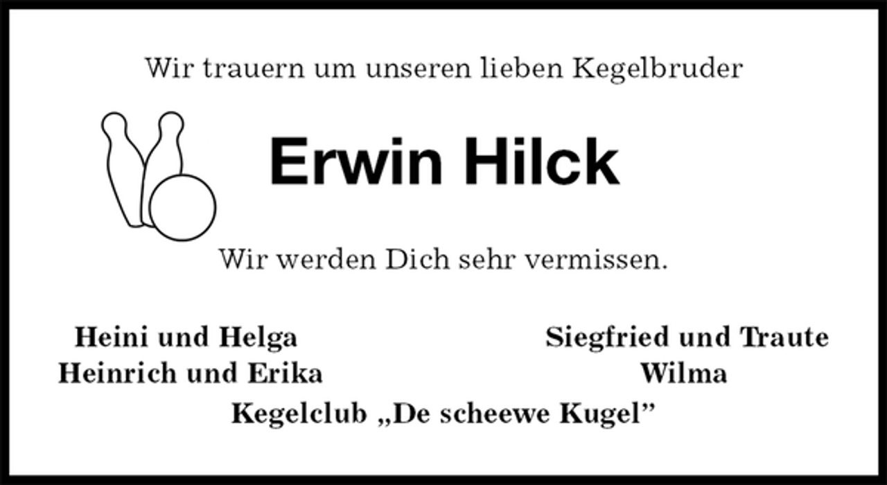 <p>Wir trauern um unseren lieben Kegelbruder<br />Erwin Hilck<br />Wir werden Dich sehr vermissen.<br />Heini und Helga Siegfried und Traute<br />Heinrich und Erika Wilma<br />Kegelclub „De scheewe Kugel”</p>