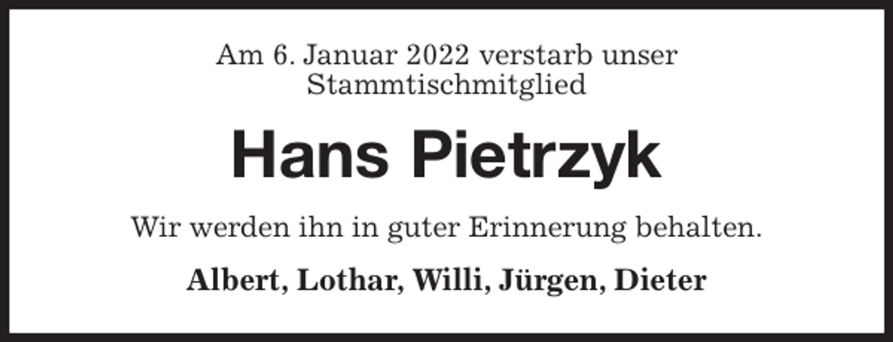<p>Am 6. Januar 2022 verstarb unser<br />Stammtischmitglied<br />Hans Pietrzyk<br />Wir werden ihn in guter Erinnerung behalten.<br />Albert, Lothar, Willi, Jürgen, Dieter</p>