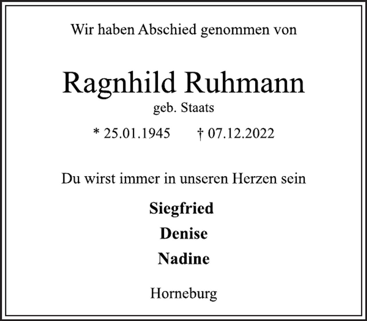 <p>Wir haben Abschied genommen von<br />Ragnhild Ruhmann<br />* 25.01.1945 † 07.12.2022<br />geb. Staats<br />Du wirst immer in unseren Herzen sein<br />Siegfried<br />Denise<br />Nadine<br />Horneburg</p>