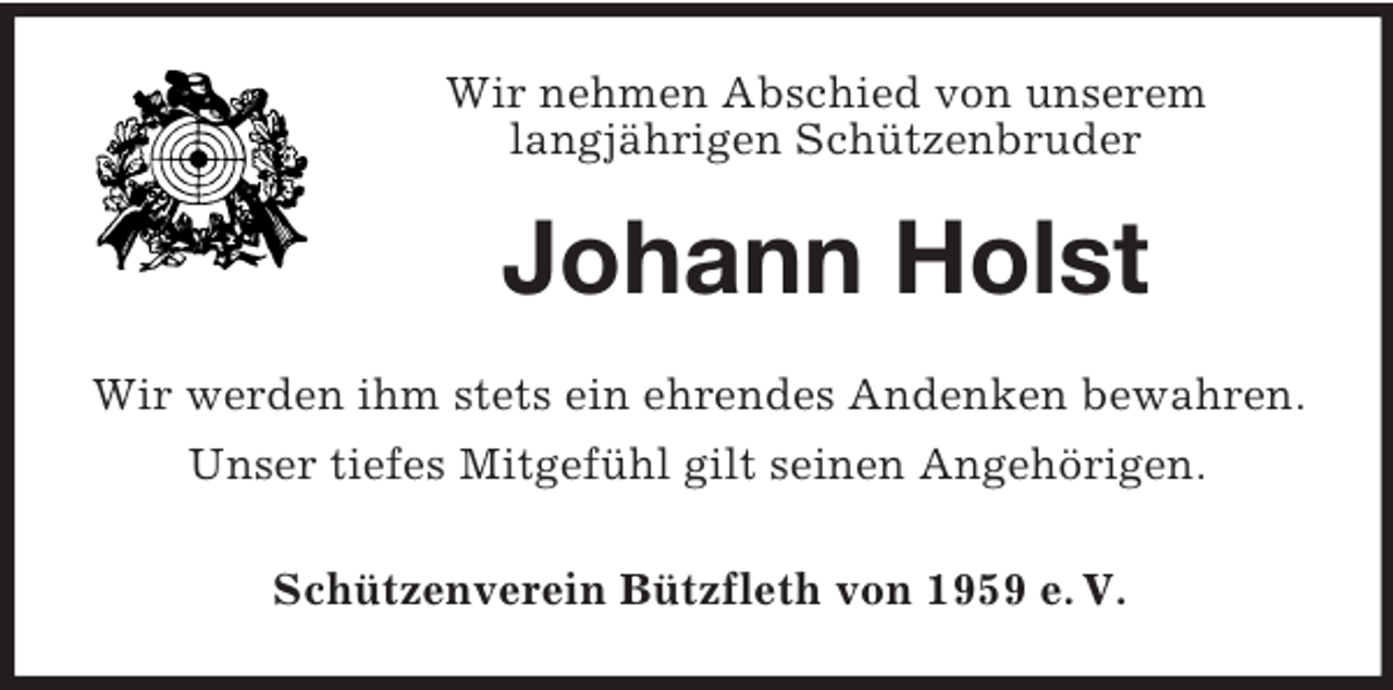 <p>Wir nehmen Abschied von unserem<br />langjährigen Schützenbruder</p><p>Johann Holst<br />Wir werden ihm stets ein ehrendes Andenken bewahren.<br />Unser tiefes Mitgefühl gilt seinen Angehörigen.<br />Schützenverein Bützfleth von 1959 e. V.</p>