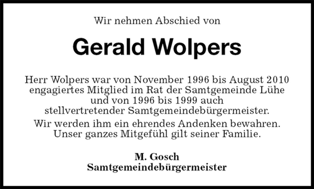 <p>Wir nehmen Abschied von<br />Gerald Wolpers<br />Herr Wolpers war von November 1996 bis August 2010<br />engagiertes Mitglied im Rat der Samtgemeinde Lühe<br />und von 1996 bis 1999 auch<br />stellvertretender Samtgemeindebürgermeister.<br />Wir werden ihm ein ehrendes Andenken bewahren.<br />Unser ganzes Mitgefühl gilt seiner Familie.<br />M. Gosch<br />Samtgemeindebürgermeister</p>