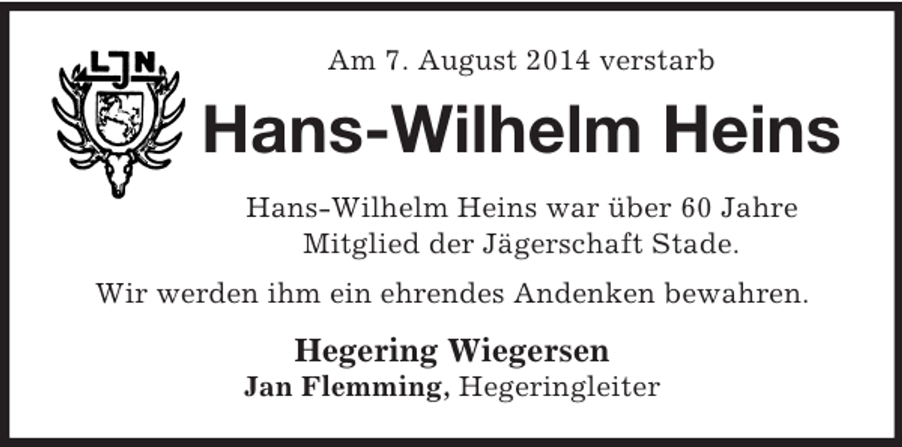 <p>Am 7. August 2014 verstarb<br />Hans-Wilhelm Heins<br />Hans-Wilhelm Heins war über 60 Jahre<br />Mitglied der Jägerschaft Stade.<br />Wir werden ihm ein ehrendes Andenken bewahren.<br />Hegering Wiegersen<br />Jan Flemming, Hegeringleiter</p>