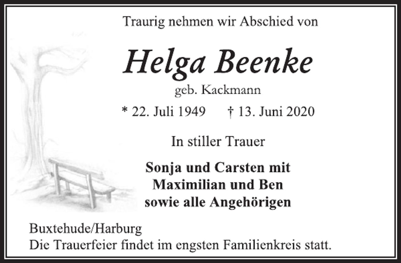 <p>Traurig nehmen wir Abschied von<br />Helga Beenke geb. Kackmann<br />* 22. Juli 1949 † 13. Juni 2020<br />In stiller Trauer<br />Sonja und Carsten mit Maximilian und Ben sowie alle Angehörigen<br />Buxtehude/Harburg Die Trauerfeier findet im engsten Familienkreis statt.</p>