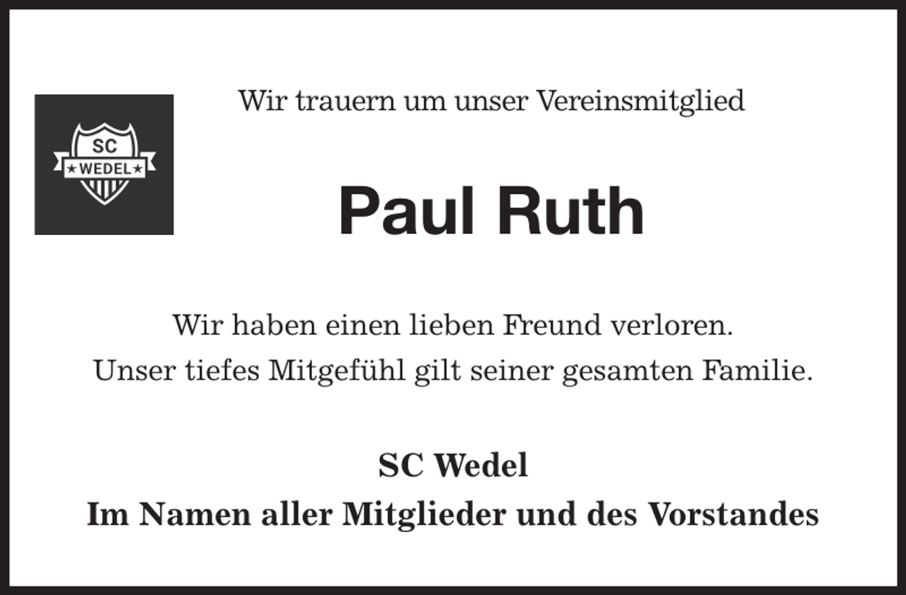 <p>Wir trauern um unser Vereinsmitglied<br />Paul Ruth<br />Wir haben einen lieben Freund verloren.<br />Unser tiefes Mitgefühl gilt seiner gesamten Familie.<br />SC Wedel<br />Im Namen aller Mitglieder und des Vorstandes</p>