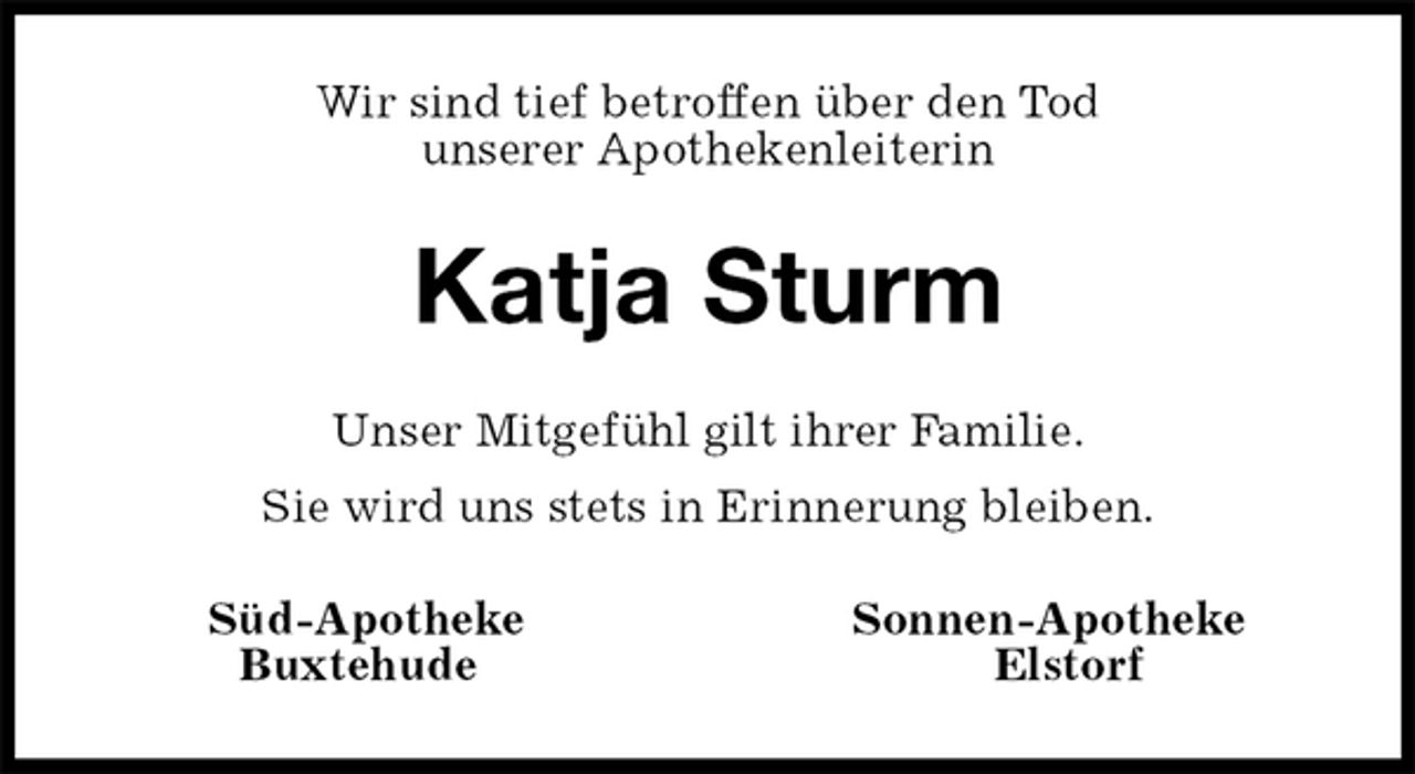 <p>Wir sind tief betroffen über den Tod<br />unserer Apothekenleiterin<br />Katja Sturm<br />Unser Mitgefühl gilt ihrer Familie.<br />Sie wird uns stets in Erinnerung bleiben.<br />Süd-Apotheke Sonnen-Apotheke<br />Buxtehude Elstorf</p>