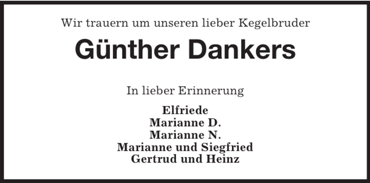 <p>Wir trauern um unseren lieber Kegelbruder</p><p>Günther Dankers<br />In lieber Erinnerung<br />Elfriede<br />Marianne D.<br />Marianne N.<br />Marianne und Siegfried<br />Gertrud und Heinz</p>