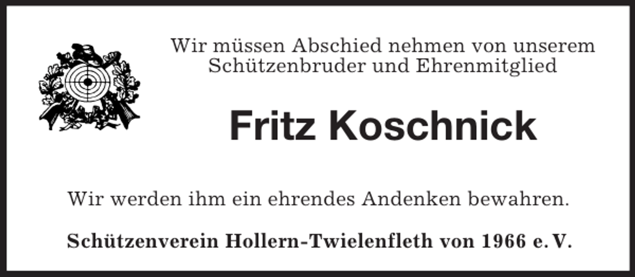<p>Wir müssen Abschied nehmen von unserem Schützenbruder und Ehrenmitglied<br />Fritz Koschnick<br />Wir werden ihm ein ehrendes Andenken bewahren.<br />Schützenverein Hollern-Twielenfleth von 1966 e. V.</p>